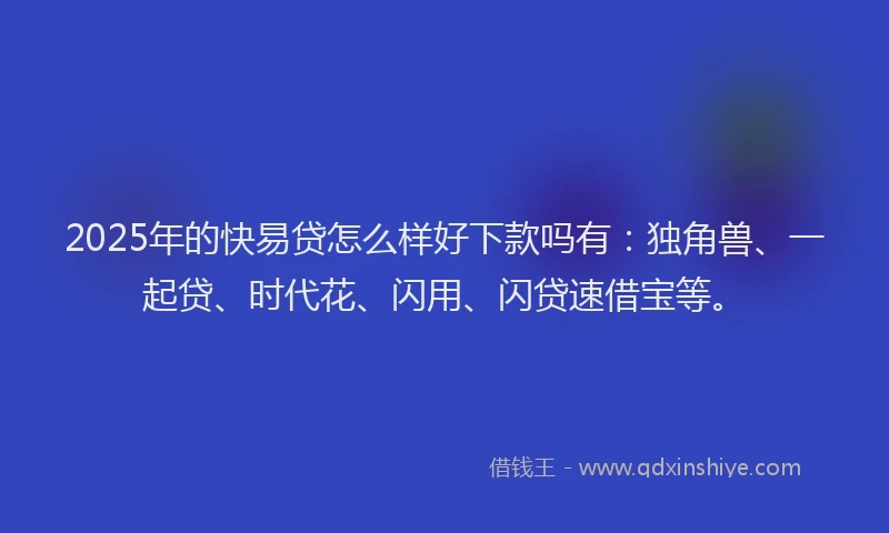 2025年的快易贷怎么样好下款吗有：独角兽、一起贷、时代花、闪用、闪贷速借宝等。