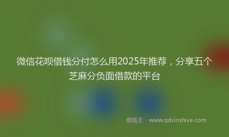 微信花呗借钱分付怎么用2025年推荐，分享五个芝麻分负面借款的平台