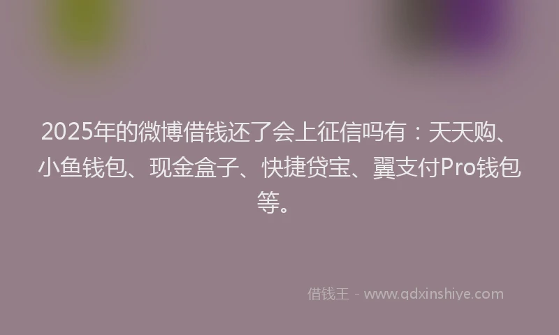 2025年的微博借钱还了会上征信吗有：天天购、小鱼钱包、现金盒子、快捷贷宝、翼支付Pro钱包等。
