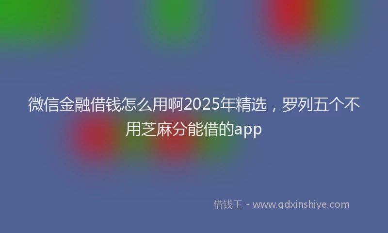 微信金融借钱怎么用啊2025年精选，罗列五个不用芝麻分能借的app