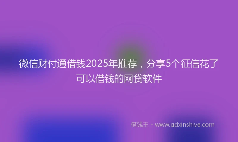 微信财付通借钱2025年推荐，分享5个征信花了可以借钱的网贷软件