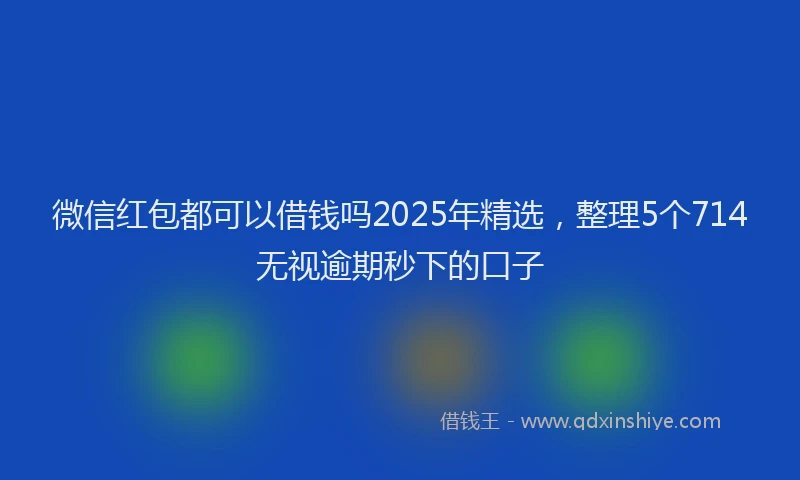 微信红包都可以借钱吗2025年精选，整理5个714无视逾期秒下的口子