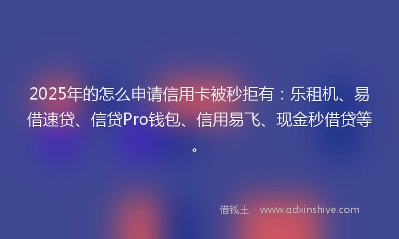 2025年的怎么申请信用卡被秒拒有：乐租机、易借速贷、信贷Pro钱包、信用易飞、现金秒借贷等。