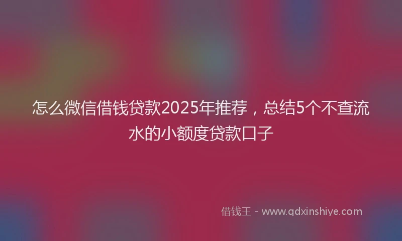 怎么微信借钱贷款2025年推荐，总结5个不查流水的小额度贷款口子