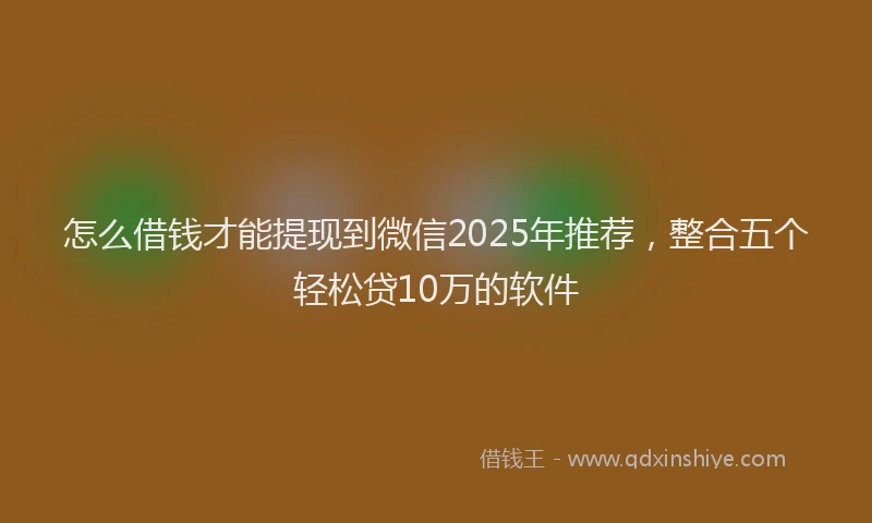 怎么借钱才能提现到微信2025年推荐，整合五个轻松贷10万的软件
