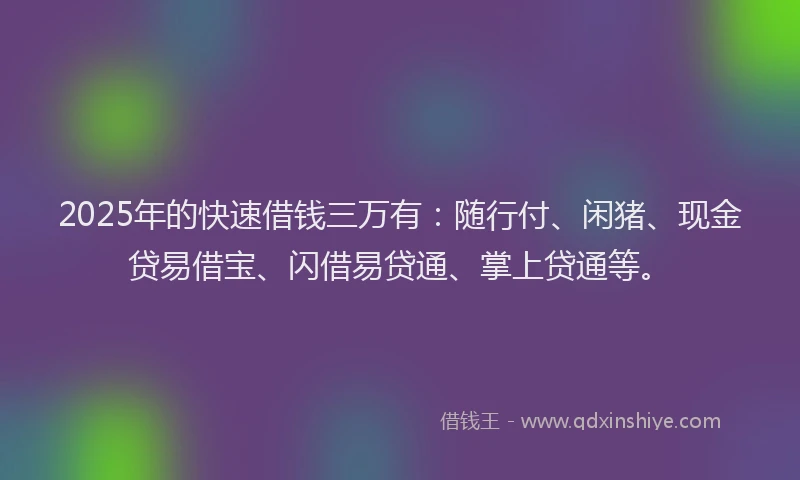 2025年的快速借钱三万有：随行付、闲猪、现金贷易借宝、闪借易贷通、掌上贷通等。