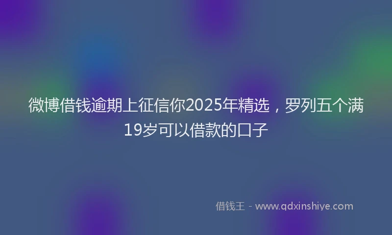 微博借钱逾期上征信你2025年精选，罗列五个满19岁可以借款的口子