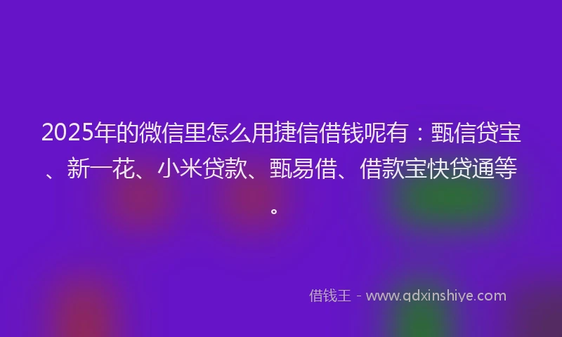 2025年的微信里怎么用捷信借钱呢有：甄信贷宝、新一花、小米贷款、甄易借、借款宝快贷通等。