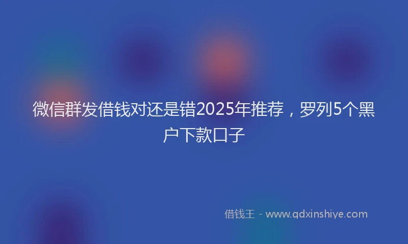 微信群发借钱对还是错2025年推荐，罗列5个黑户下款口子