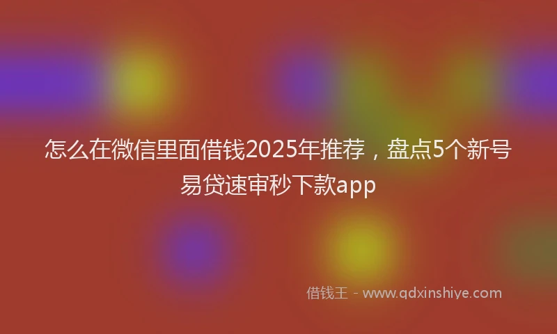 怎么在微信里面借钱2025年推荐，盘点5个新号易贷速审秒下款app