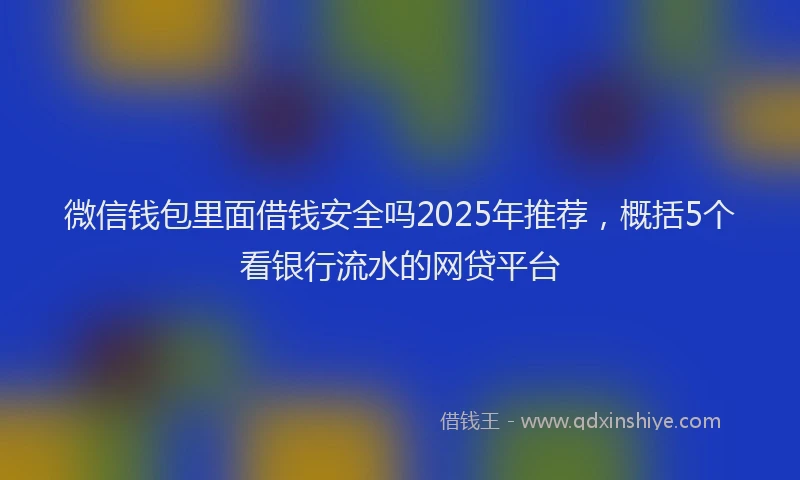 微信钱包里面借钱安全吗2025年推荐，概括5个看银行流水的网贷平台