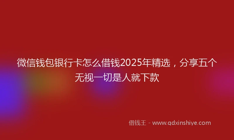 微信钱包银行卡怎么借钱2025年精选，分享五个无视一切是人就下款