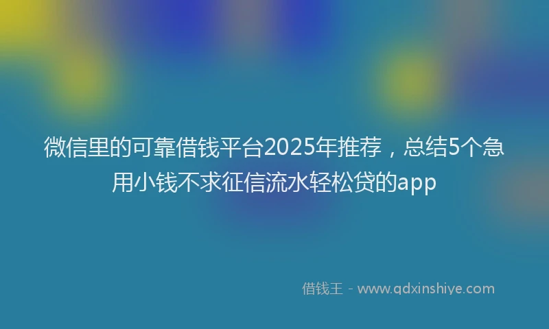 微信里的可靠借钱平台2025年推荐，总结5个急用小钱不求征信流水轻松贷的app