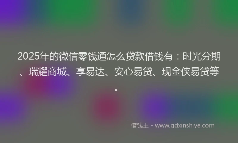 2025年的微信零钱通怎么贷款借钱有：时光分期、瑞耀商城、享易达、安心易贷、现金侠易贷等。