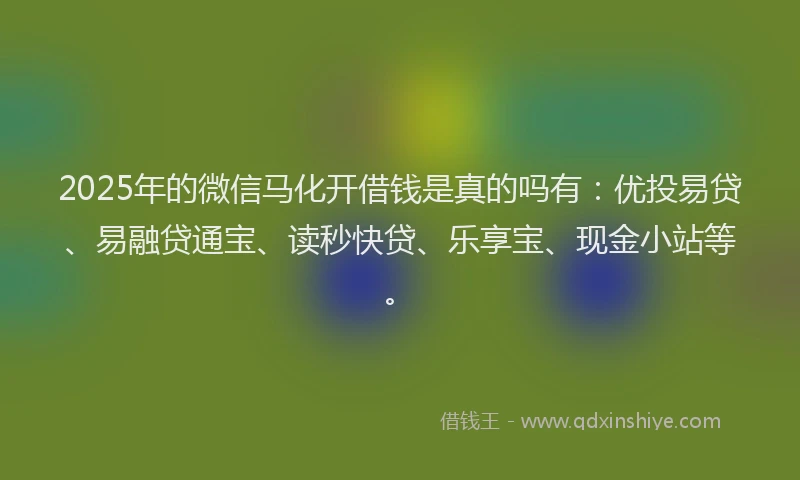 2025年的微信马化开借钱是真的吗有：优投易贷、易融贷通宝、读秒快贷、乐享宝、现金小站等。