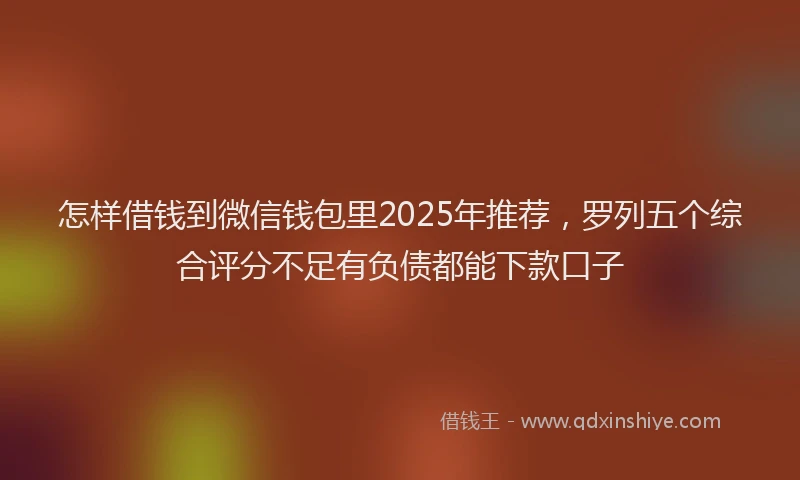 怎样借钱到微信钱包里2025年推荐，罗列五个综合评分不足有负债都能下款口子