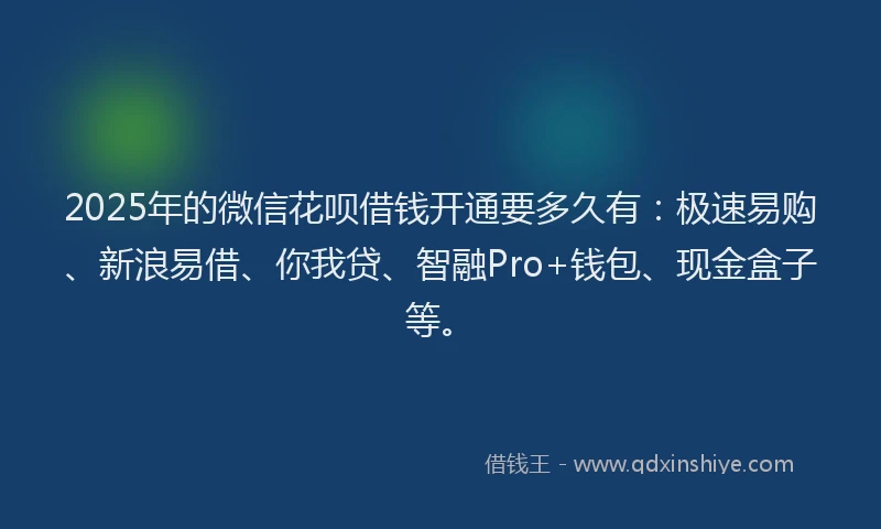 2025年的微信花呗借钱开通要多久有：极速易购、新浪易借、你我贷、智融Pro+钱包、现金盒子等。