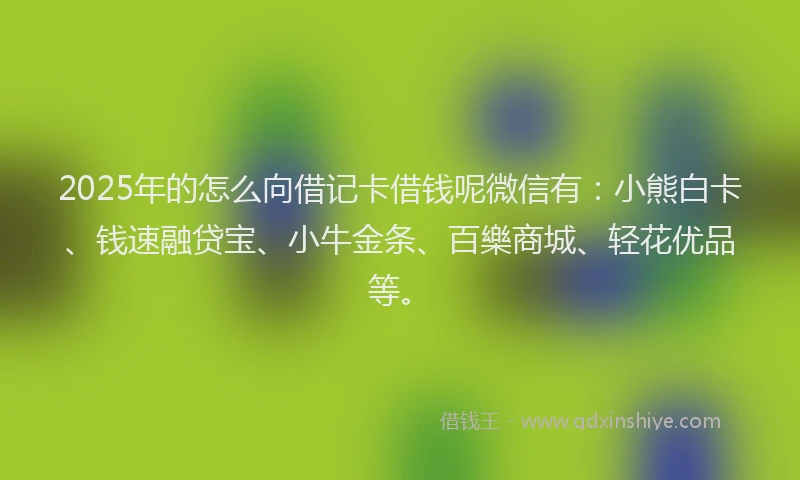 2025年的怎么向借记卡借钱呢微信有：小熊白卡、钱速融贷宝、小牛金条、百樂商城、轻花优品等。