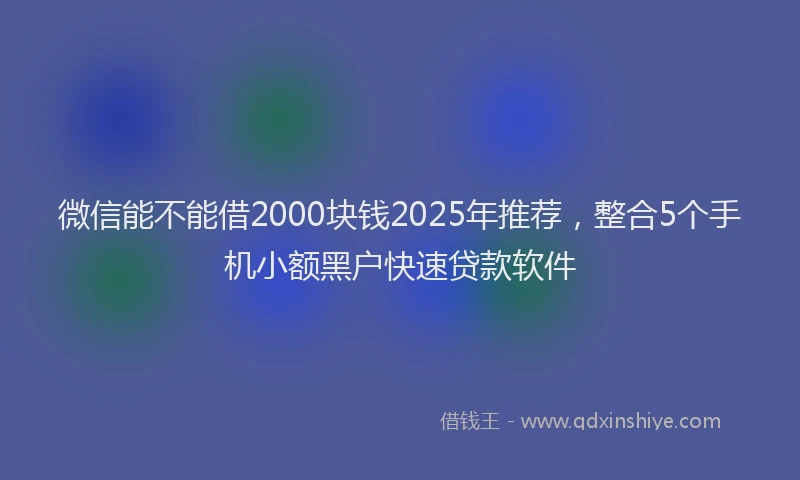 微信能不能借2000块钱2025年推荐，整合5个手机小额黑户快速贷款软件