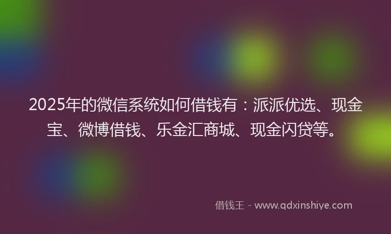 2025年的微信系统如何借钱有：派派优选、现金宝、微博借钱、乐金汇商城、现金闪贷等。
