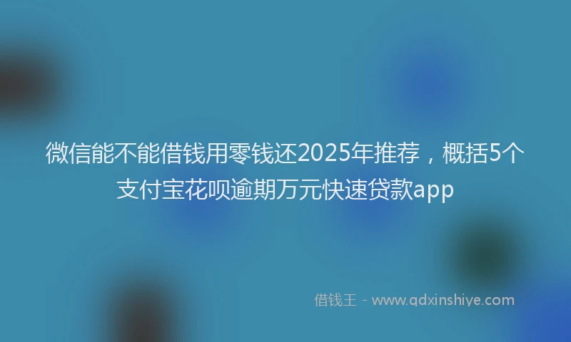 微信能不能借钱用零钱还2025年推荐，概括5个支付宝花呗逾期万元快速贷款app