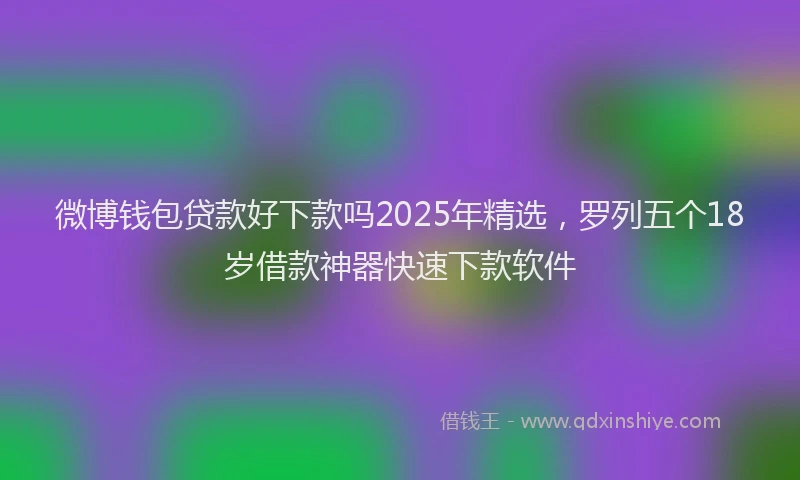 微博钱包贷款好下款吗2025年精选，罗列五个18岁借款神器快速下款软件