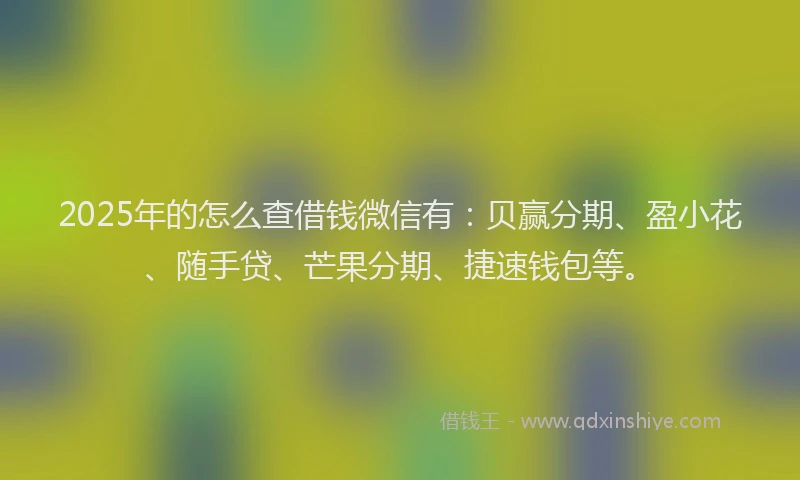 2025年的怎么查借钱微信有：贝赢分期、盈小花、随手贷、芒果分期、捷速钱包等。