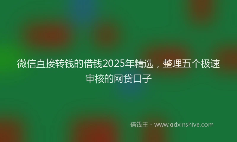 微信直接转钱的借钱2025年精选，整理五个极速审核的网贷口子