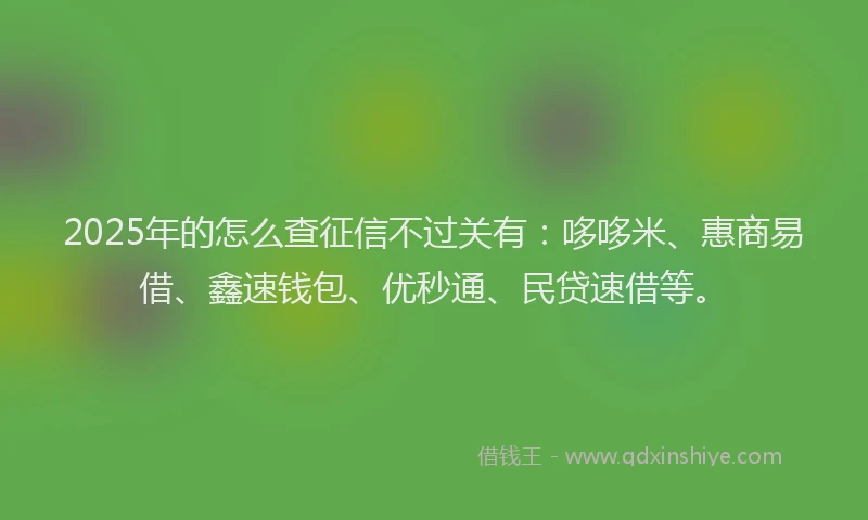 2025年的怎么查征信不过关有：哆哆米、惠商易借、鑫速钱包、优秒通、民贷速借等。