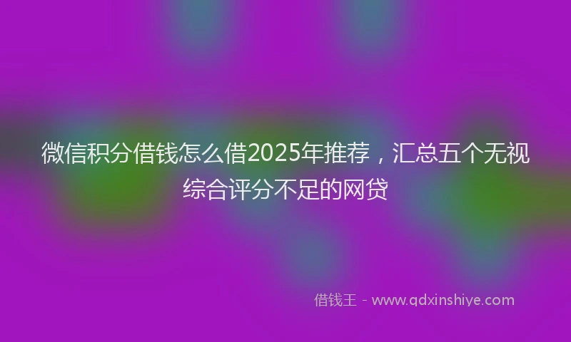 微信积分借钱怎么借2025年推荐，汇总五个无视综合评分不足的网贷