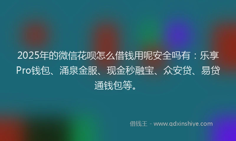 2025年的微信花呗怎么借钱用呢安全吗有：乐享Pro钱包、涌泉金服、现金秒融宝、众安贷、易贷通钱包等。