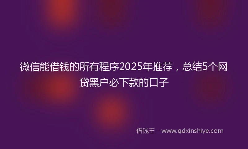 微信能借钱的所有程序2025年推荐，总结5个网贷黑户必下款的口子