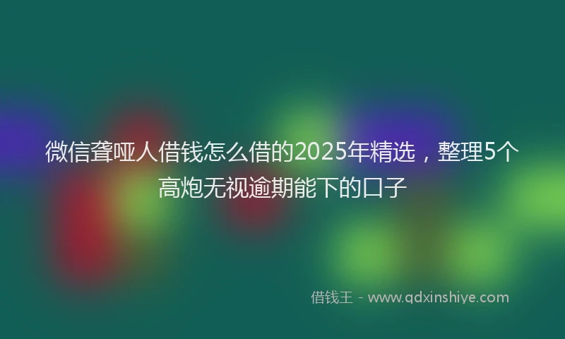 微信聋哑人借钱怎么借的2025年精选，整理5个高炮无视逾期能下的口子