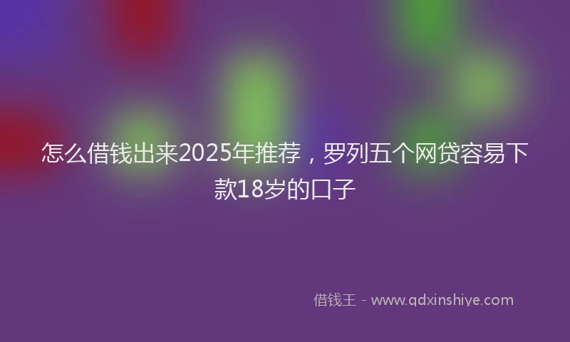 怎么借钱出来2025年推荐，罗列五个网贷容易下款18岁的口子