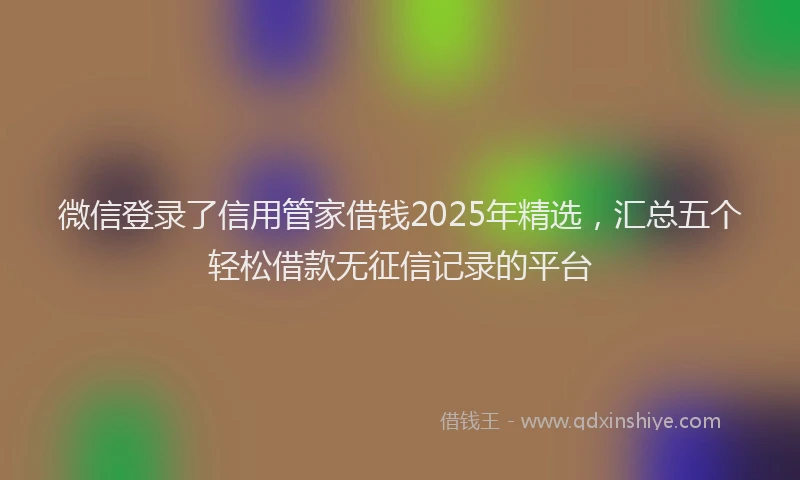 微信登录了信用管家借钱2025年精选，汇总五个轻松借款无征信记录的平台
