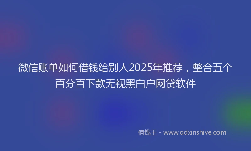 微信账单如何借钱给别人2025年推荐，整合五个百分百下款无视黑白户网贷软件