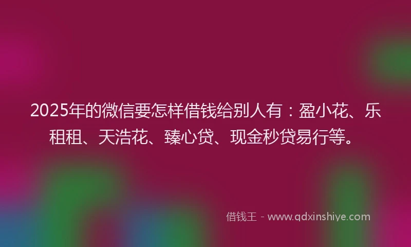 2025年的微信要怎样借钱给别人有：盈小花、乐租租、天浩花、臻心贷、现金秒贷易行等。