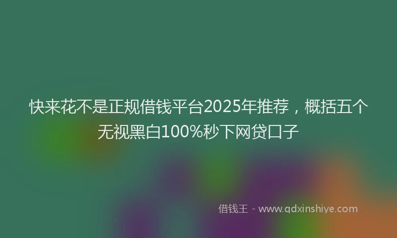 快来花不是正规借钱平台2025年推荐，概括五个无视黑白100%秒下网贷口子