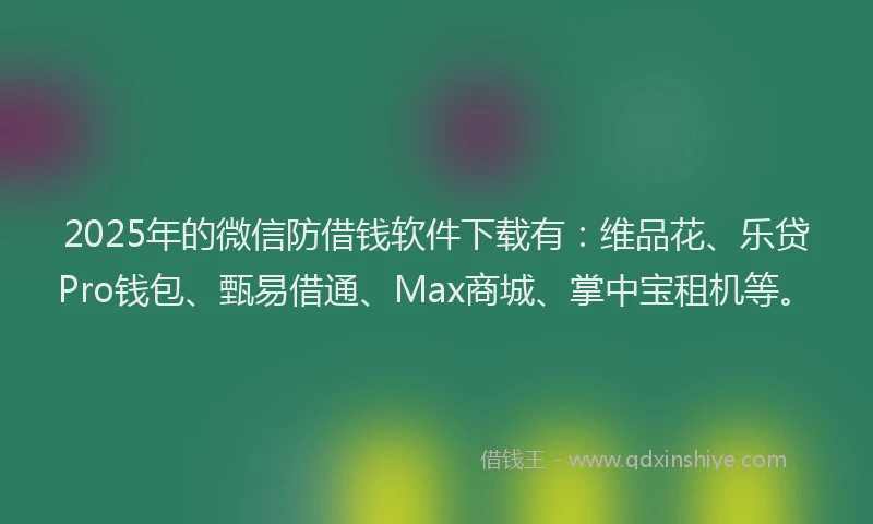 2025年的微信防借钱软件下载有：维品花、乐贷Pro钱包、甄易借通、Max商城、掌中宝租机等。