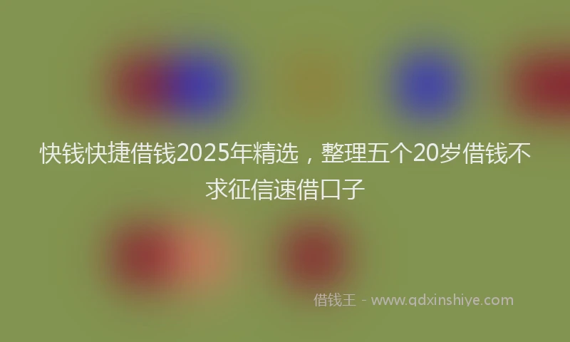 快钱快捷借钱2025年精选，整理五个20岁借钱不求征信速借口子