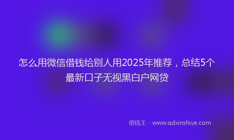 怎么用微信借钱给别人用2025年推荐，总结5个最新口子无视黑白户网贷