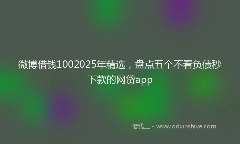 微博借钱1002025年精选，盘点五个不看负债秒下款的网贷app