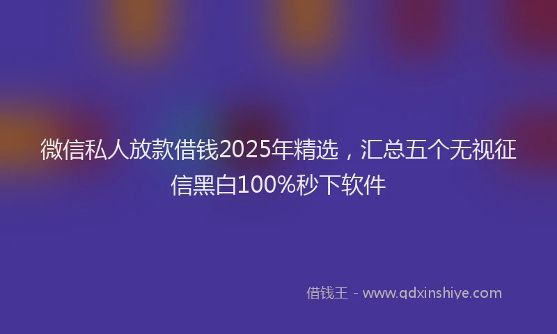 微信私人放款借钱2025年精选，汇总五个无视征信黑白100%秒下软件