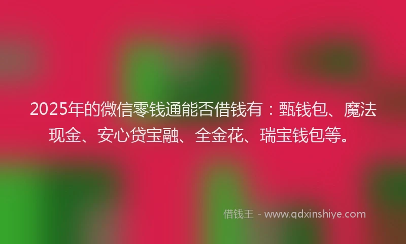 2025年的微信零钱通能否借钱有：甄钱包、魔法现金、安心贷宝融、全金花、瑞宝钱包等。