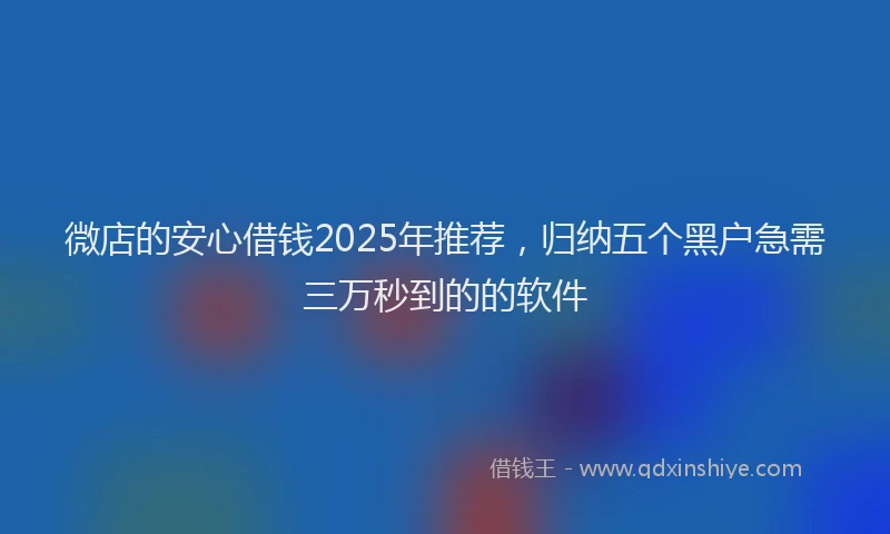 微店的安心借钱2025年推荐，归纳五个黑户急需三万秒到的的软件