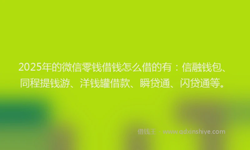 2025年的微信零钱借钱怎么借的有：信融钱包、同程提钱游、洋钱罐借款、瞬贷通、闪贷通等。