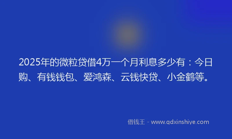 2025年的微粒贷借4万一个月利息多少有：今日购、有钱钱包、爱鸿森、云钱快贷、小金鹤等。