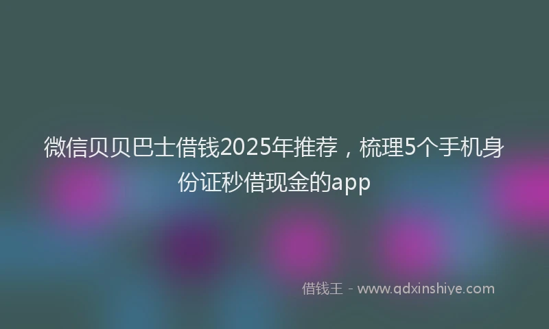 微信贝贝巴士借钱2025年推荐，梳理5个手机身份证秒借现金的app