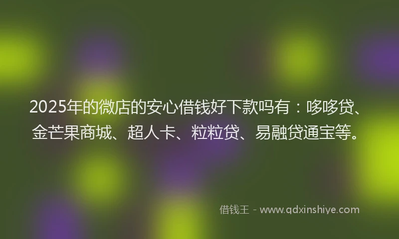 2025年的微店的安心借钱好下款吗有：哆哆贷、金芒果商城、超人卡、粒粒贷、易融贷通宝等。
