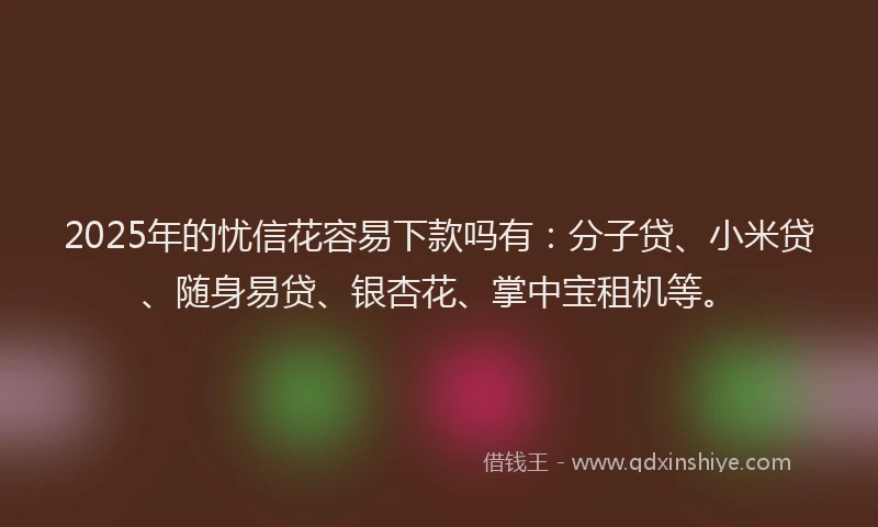 2025年的忧信花容易下款吗有：分子贷、小米贷、随身易贷、银杏花、掌中宝租机等。